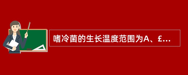 嗜冷菌的生长温度范围为A、£­10~4℃B、£­10~30℃C、£­5~30℃D