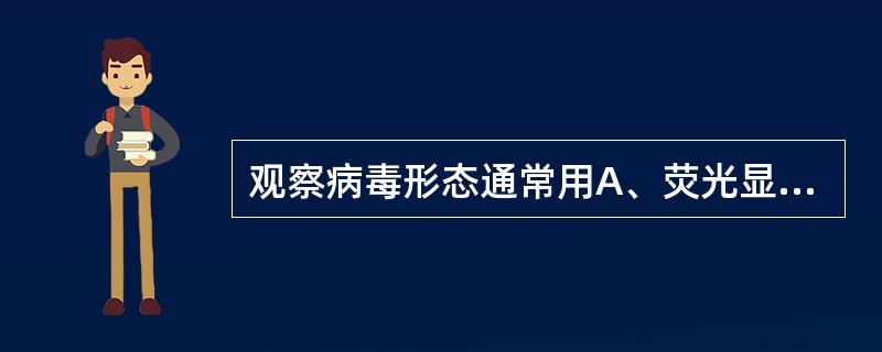 观察病毒形态通常用A、荧光显微镜B、电子显微镜C、普通光学显微镜D、相差显微镜E