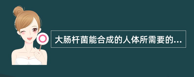 大肠杆菌能合成的人体所需要的营养物质是A、维生素AB、维生素BC、维生素KD、维