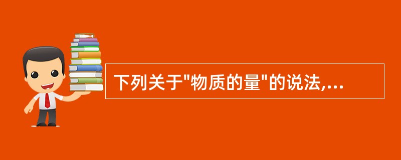 下列关于"物质的量"的说法,正确的是A、是物质的质量B、是物质的质量数C、是物质