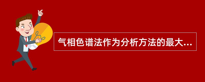 气相色谱法作为分析方法的最大特点是A、能进行定性分析B、能分离混合物C、能进行定