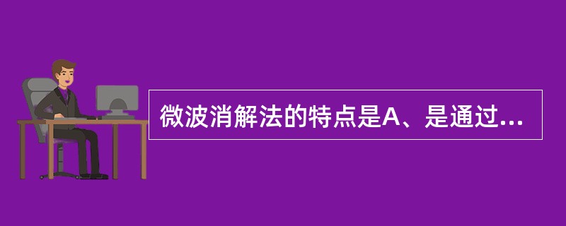 微波消解法的特点是A、是通过热的传导而加热B、利用非极性分子转动和原子间的摩擦、