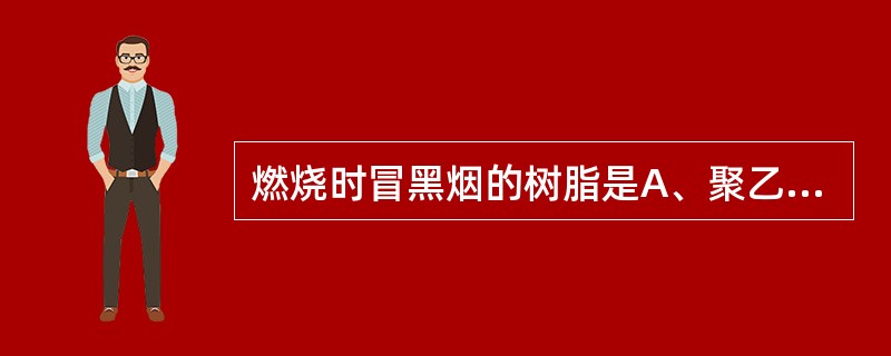 燃烧时冒黑烟的树脂是A、聚乙烯B、聚氯乙烯C、聚丙烯D、聚苯乙烯E、三聚氰胺 -