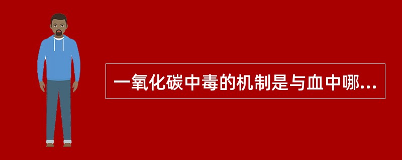 一氧化碳中毒的机制是与血中哪种成分结合,降低其输氧能力A、血清铁蛋白B、血红蛋白