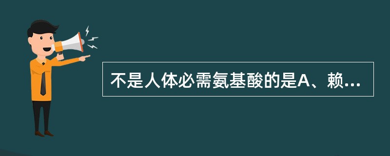 不是人体必需氨基酸的是A、赖氨酸B、色氨酸C、异亮氨酸D、苯丙氨酸E、半胱氨酸