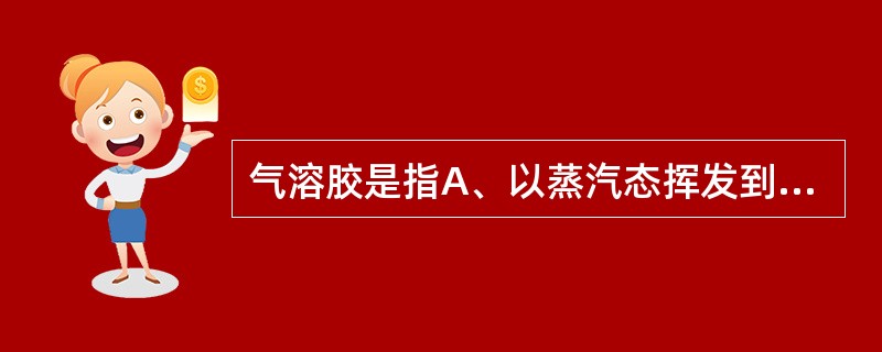 气溶胶是指A、以蒸汽态挥发到空气中的污染物B、以颗粒物悬浮在空气中形成的分散体系