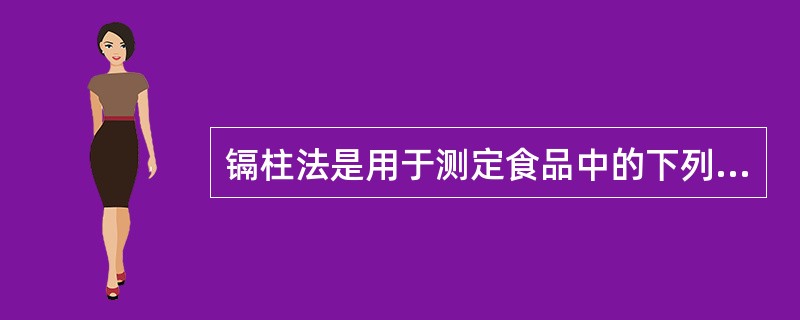 镉柱法是用于测定食品中的下列哪种物质A、硝酸盐B、亚硝酸盐C、硫酸盐D、亚硫酸盐