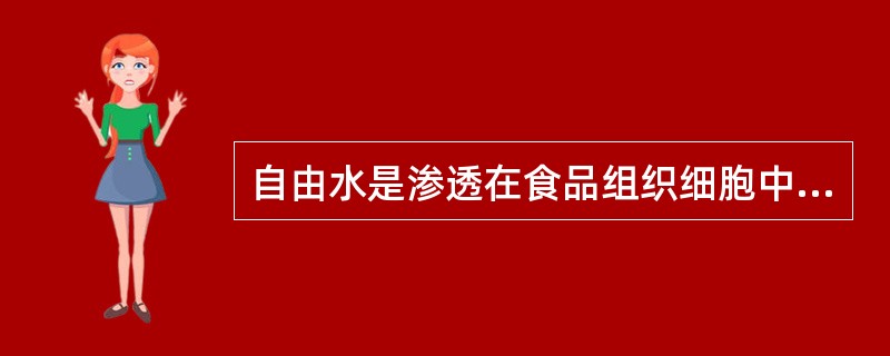 自由水是渗透在食品组织细胞中易游离除去的部分水,它们与食品分子相结合的形式为(