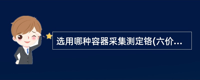 选用哪种容器采集测定铬(六价)的水样A、普通玻璃瓶B、药瓶C、葡萄糖瓶D、啤酒瓶