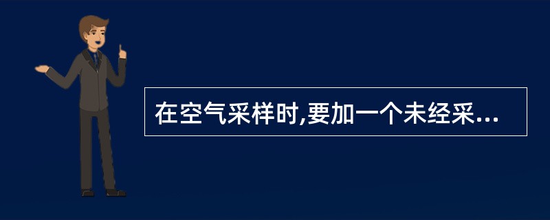 在空气采样时,要加一个未经采样但经历了采样现场和分析其他过程的空白样品,其作用是