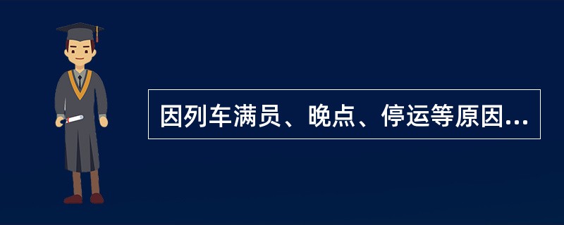 因列车满员、晚点、停运等原因,使旅客在规定的有效期内不能到达到站时,车站可延长通