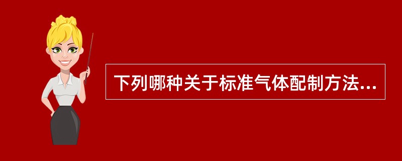 下列哪种关于标准气体配制方法的分类是正确的A、直接混合法和扩散管法B、动态配气法