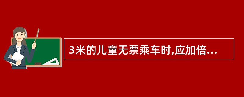 3米的儿童无票乘车时,应加倍补收儿童票款。