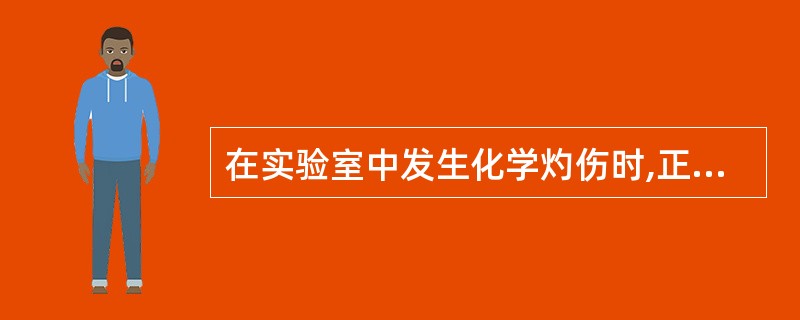 在实验室中发生化学灼伤时,正确的做法是( )。A、清除药品立即贴上“创可贴”B、