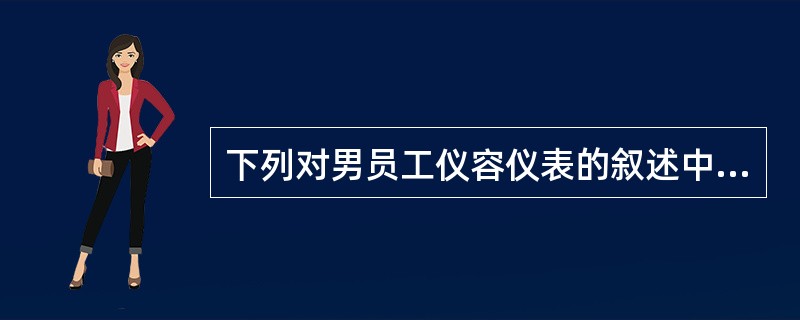 下列对男员工仪容仪表的叙述中()是符合饭店要求的。