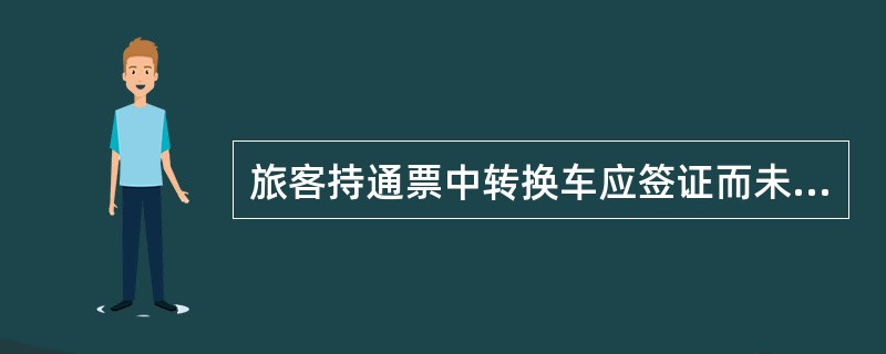 旅客持通票中转换车应签证而未签证的应补签。