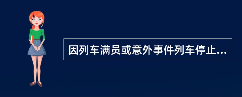 因列车满员或意外事件列车停止运行,旅客不能按票面指定的日期、车次乘车时,车站应积