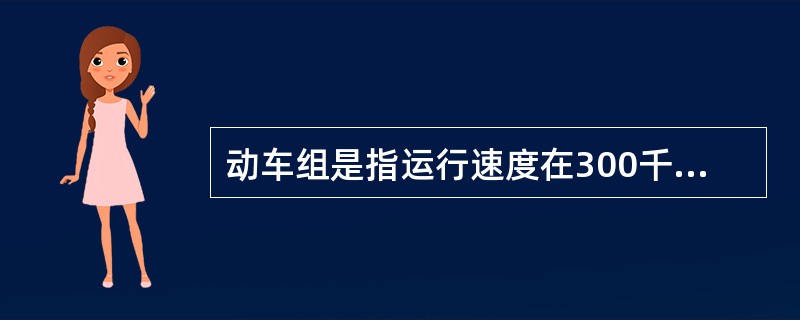 动车组是指运行速度在300千米及以上的列车。