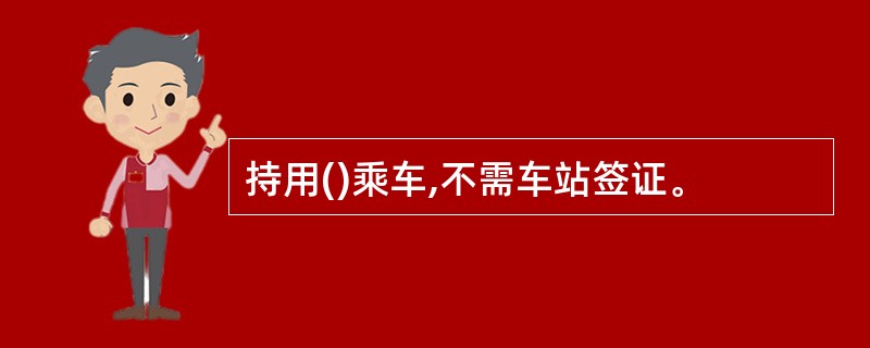 持用()乘车,不需车站签证。