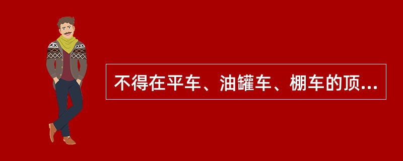 不得在平车、油罐车、棚车的顶部或敞车的车帮上、车底下以及枕木头上、钢轨上及()坐