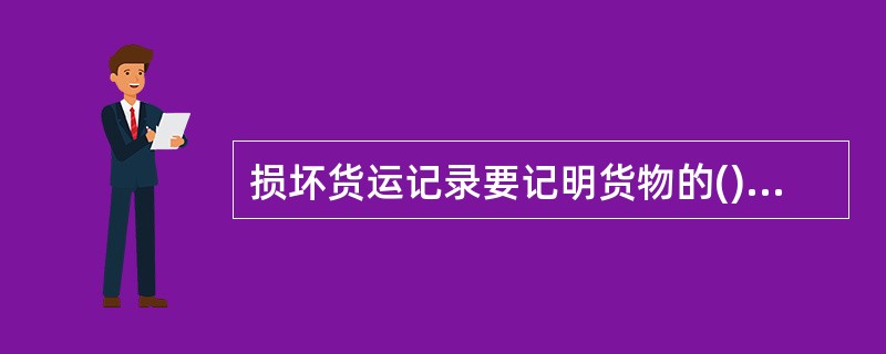 损坏货运记录要记明货物的()、部位、尺寸、新痕旧痕,包装材质、储运图示标志,装载