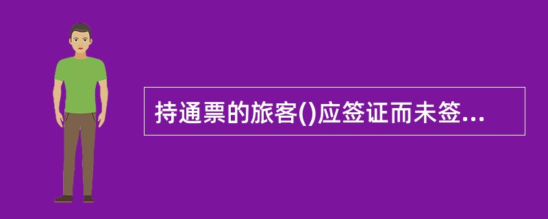 持通票的旅客()应签证而未签证的,应补签。