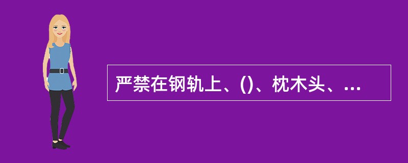 严禁在钢轨上、()、枕木头、道心内、()坐卧、站立和行走。