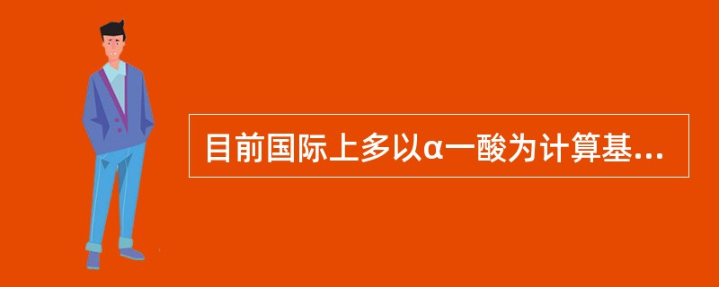 目前国际上多以α一酸为计算基础来表示酒花添加量。