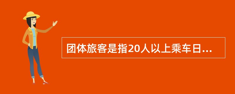 团体旅客是指20人以上乘车日期、车次、到站、径路相同的旅客。