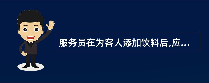 服务员在为客人添加饮料后,应及时更换()。