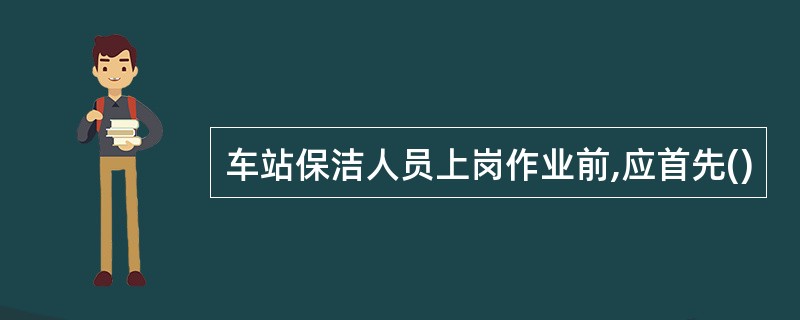 车站保洁人员上岗作业前,应首先()