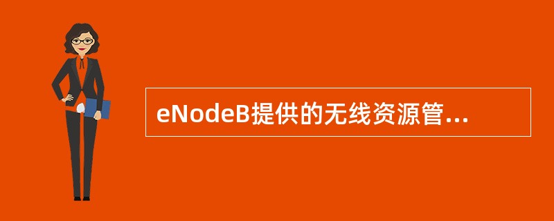 eNodeB提供的无线资源管理功能包括哪些:A、无线承载控制B、无线接纳控制C、