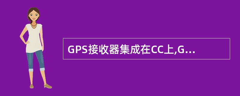 GPS接收器集成在CC上,GPS和时钟模块完成哪些功能:A、支持与外部各种参考时