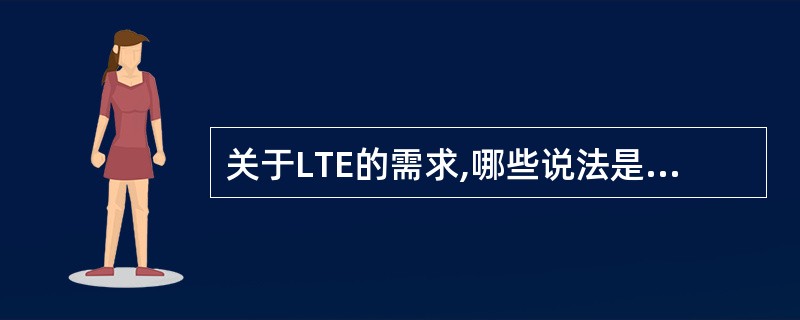 关于LTE的需求,哪些说法是正确的:A、下行峰值数据速率100Mbps(20MH