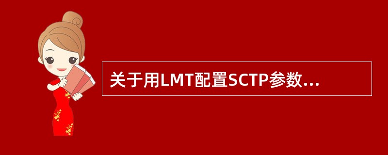 关于用LMT配置SCTP参数的描述正确的是:A、配置SCTP参数前,则须先配置I