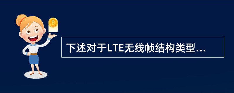 下述对于LTE无线帧结构类型2描述正确的是:A、帧结构类型2适用于TDD模式B、