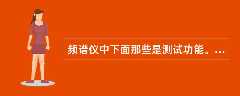 频谱仪中下面那些是测试功能。()A、频率测量B、谐波测量C、功率测量D、振荡波衰