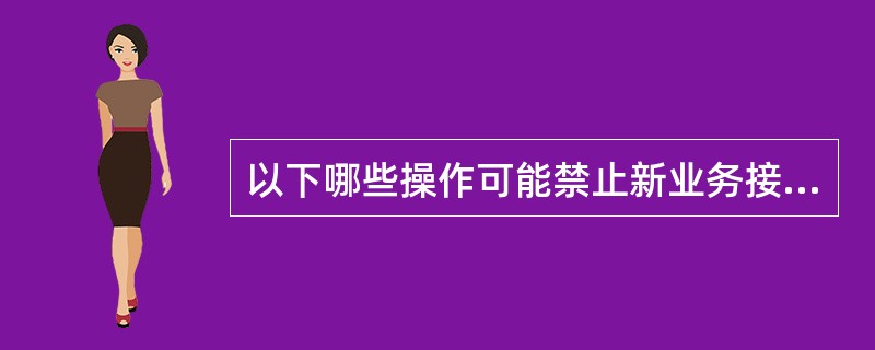 以下哪些操作可能禁止新业务接入网络()