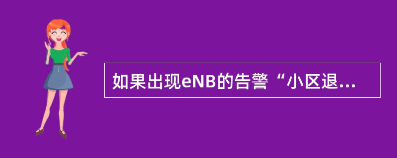 如果出现eNB的告警“小区退服,射频单元退服”(1018000),不可能是以下哪