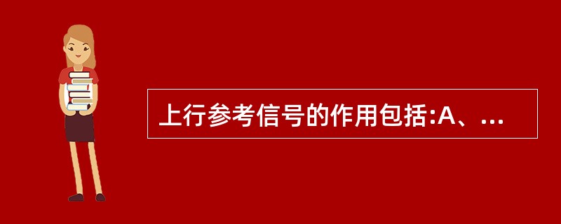 上行参考信号的作用包括:A、小区搜索B、上行信道质量测量C、上行信道质量估计,用