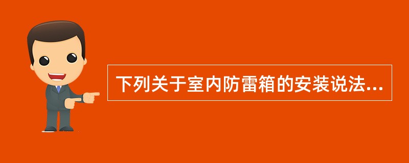 下列关于室内防雷箱的安装说法正确的是:A、室内防雷箱的安装高度应便于施工维护;建