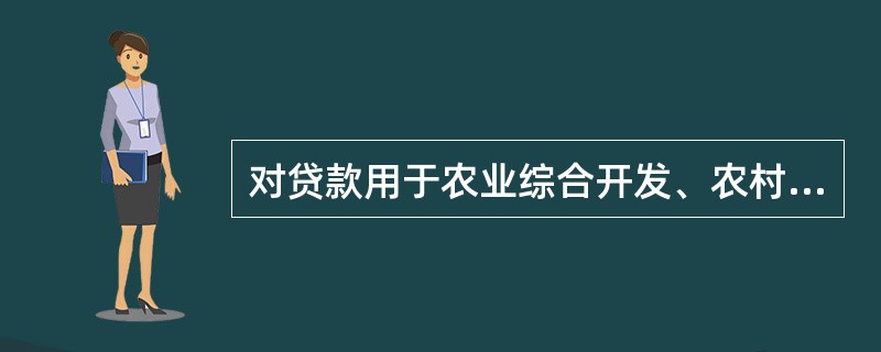 对贷款用于农业综合开发、农村基础设施建设、农村土地整治、农民集中住房建设、县域城