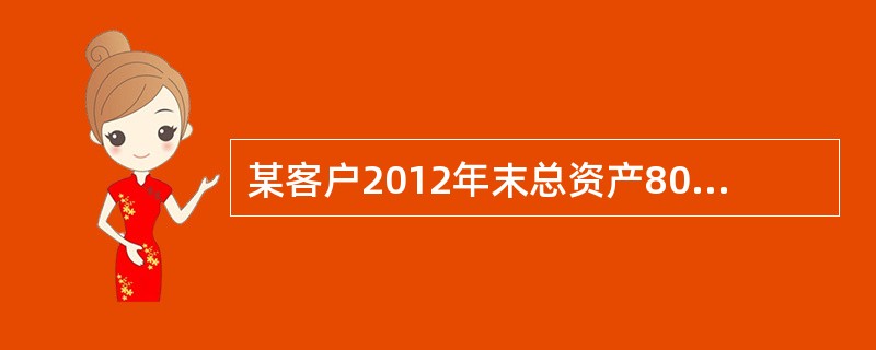 某客户2012年末总资产8000万元,总负债5000万元。2009年实现主营业务