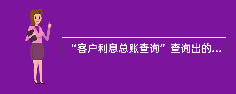 “客户利息总账查询”查询出的内容包括本年累计应计利息,本年累计收息,本期应计利息