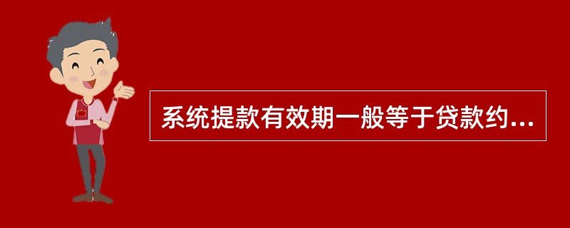 系统提款有效期一般等于贷款约定放款日£«();若贷款约定放款日超过提款有效期,则