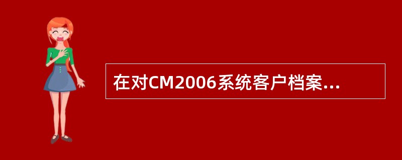 在对CM2006系统客户档案信息维护更新时,对于新客户应在客户评级流程发起前将其