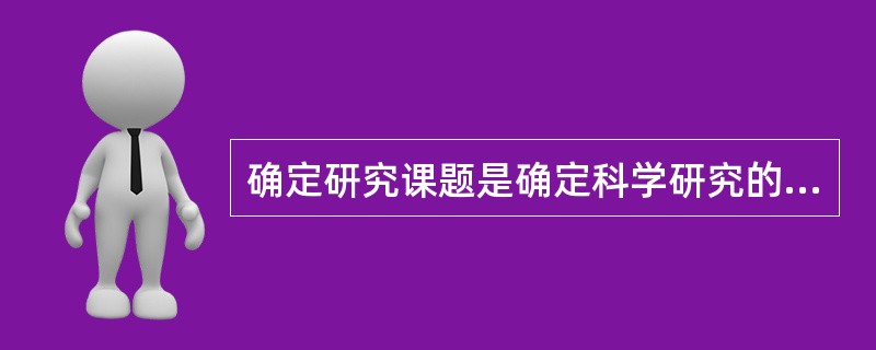 确定研究课题是确定科学研究的方向和进行研究。()