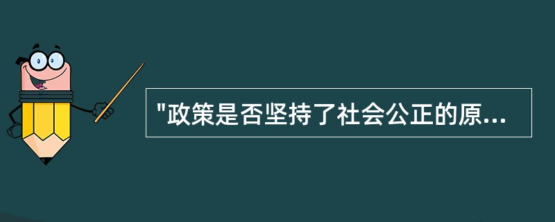 "政策是否坚持了社会公正的原则"这是本着政策评估的哪一标准()A、政策评估的事实