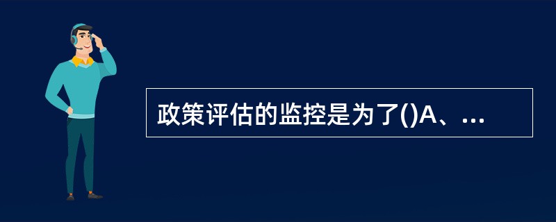 政策评估的监控是为了()A、保证政策内容的合法性或正确性B、保证政策预期效果的可