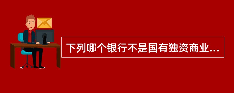 下列哪个银行不是国有独资商业银行?A、中国工商银行B、中国农业银行C、招商银行D